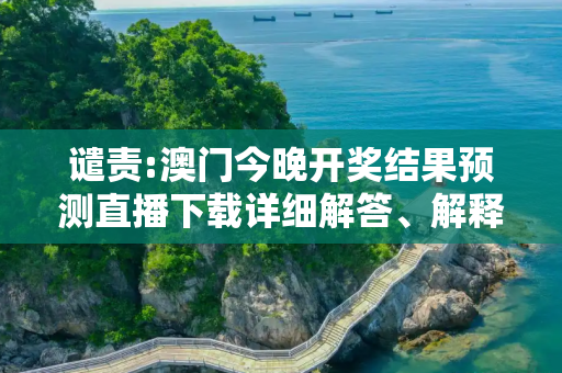 谴责:澳门今晚开奖结果预测直播下载详细解答、解释与落实
