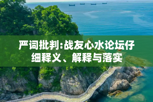 严词批判:战友心水论坛仔细释义、解释与落实