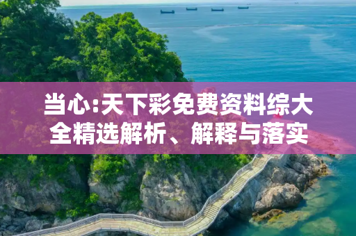 当心:天下彩免费资料综大全精选解析、解释与落实
