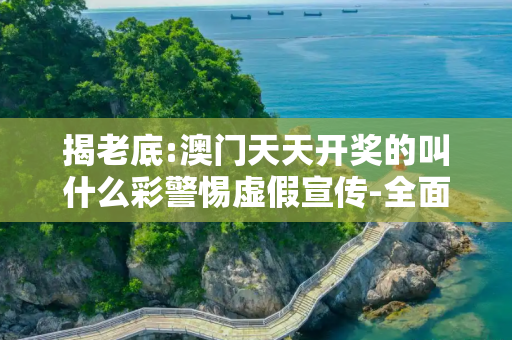 揭老底:澳门天天开奖的叫什么彩警惕虚假宣传-全面释义