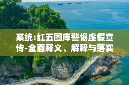 系统:红五图库警惕虚假宣传-全面释义、解释与落实