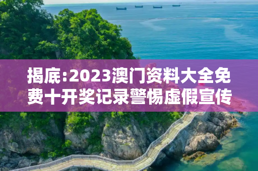 揭底:2023澳门资料大全免费十开奖记录警惕虚假宣传-全面释义、解释与落实