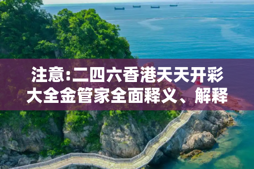 注意:二四六香港天天开彩大全金管家全面释义、解释与落实