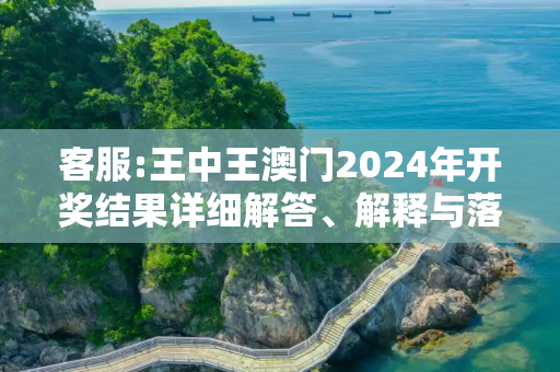 客服:王中王澳门2024年开奖结果详细解答、解释与落实
