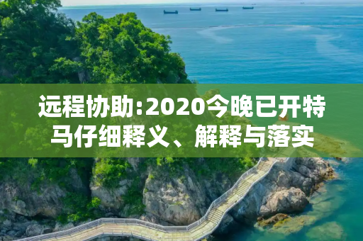 远程协助:2020今晚已开特马仔细释义、解释与落实