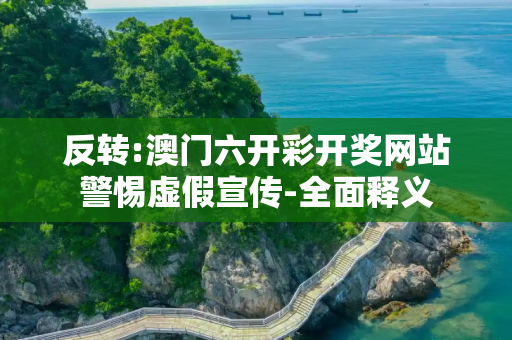 反转:澳门六开彩开奖网站警惕虚假宣传-全面释义