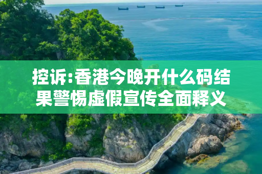 控诉:香港今晚开什么码结果警惕虚假宣传全面释义