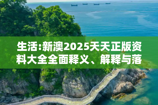 生活:新澳2025天天正版资料大全全面释义、解释与落实