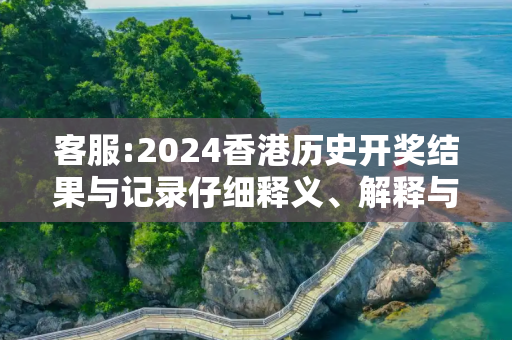 客服:2024香港历史开奖结果与记录仔细释义、解释与落实