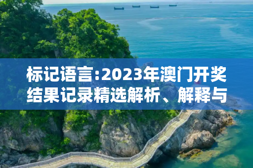 标记语言:2023年澳门开奖结果记录精选解析、解释与落实