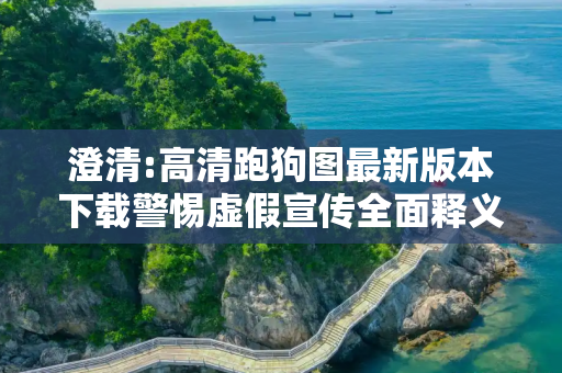 澄清:高清跑狗图最新版本下载警惕虚假宣传全面释义
