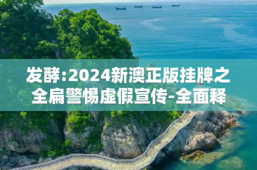 发酵:2024新澳正版挂牌之全扁警惕虚假宣传-全面释义、解释与落实