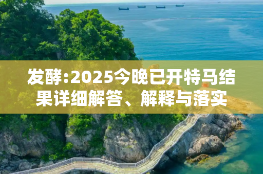 发酵:2025今晚已开特马结果详细解答、解释与落实