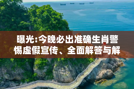 曝光:今晚必出准确生肖警惕虚假宣传、全面解答与解释