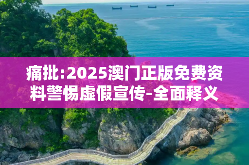 痛批:2025澳门正版免费资料警惕虚假宣传-全面释义、解释与落实