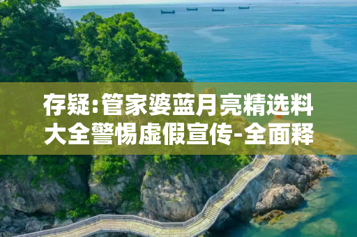存疑:管家婆蓝月亮精选料大全警惕虚假宣传-全面释义