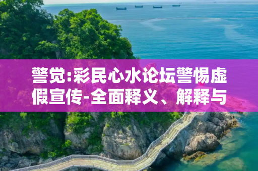 警觉:彩民心水论坛警惕虚假宣传-全面释义、解释与落实