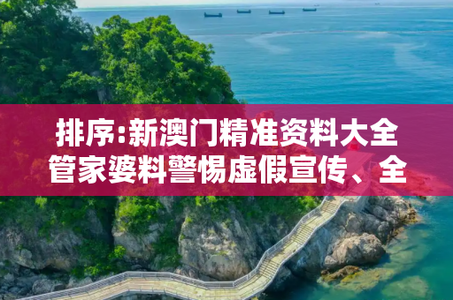 排序:新澳门精准资料大全管家婆料警惕虚假宣传、全面解答与解释