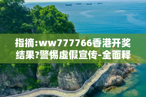 指摘:ww777766香港开奖结果?警惕虚假宣传-全面释义