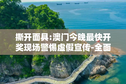 撕开面具:澳门今晚最快开奖现场警惕虚假宣传-全面释义、解释与落实