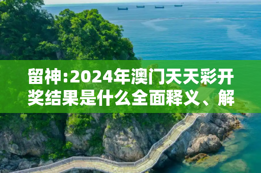 留神:2024年澳门天天彩开奖结果是什么全面释义、解释与落实