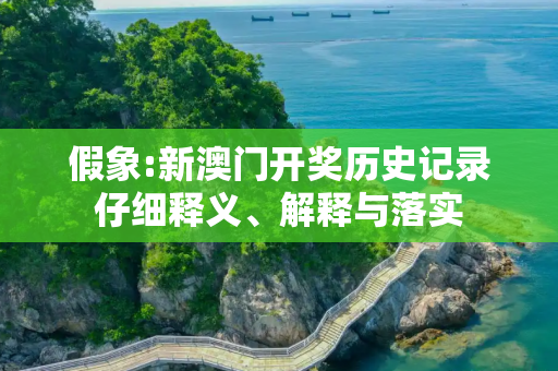 假象:新澳门开奖历史记录仔细释义、解释与落实