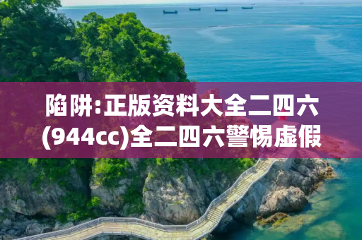 陷阱:正版资料大全二四六(944cc)全二四六警惕虚假宣传全面释义