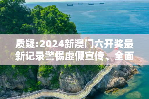 质疑:2024新澳门六开奖最新记录警惕虚假宣传、全面解答与解释