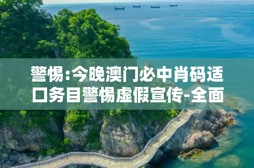 警惕:今晚澳门必中肖码适囗务目警惕虚假宣传-全面释义