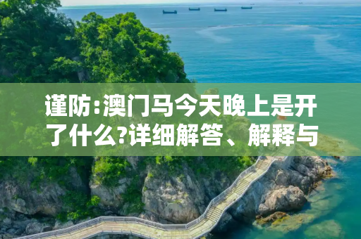 谨防:澳门马今天晚上是开了什么?详细解答、解释与落实