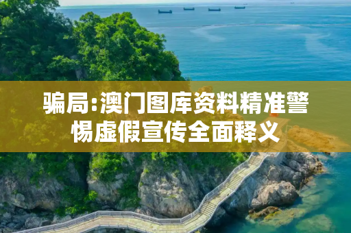 骗局:澳门图库资料精准警惕虚假宣传全面释义