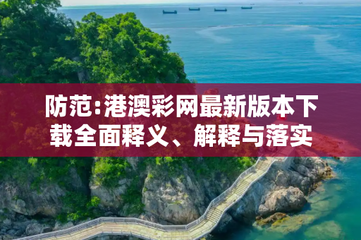防范:港澳彩网最新版本下载全面释义、解释与落实