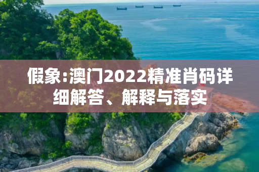 假象:澳门2022精准肖码详细解答、解释与落实