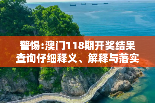 警惕:澳门118期开奖结果查询仔细释义、解释与落实