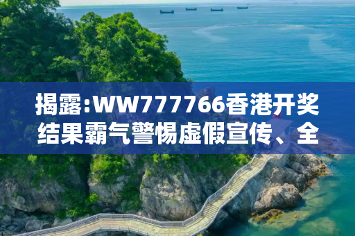 揭露:WW777766香港开奖结果霸气警惕虚假宣传、全面解答