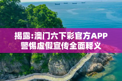 揭露:澳门六下彩官方APP警惕虚假宣传全面释义