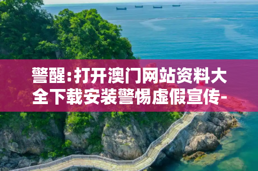 警醒:打开澳门网站资料大全下载安装警惕虚假宣传-全面释义