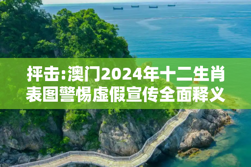 抨击:澳门2024年十二生肖表图警惕虚假宣传全面释义