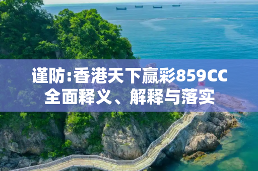 谨防:香港天下赢彩859CC全面释义、解释与落实
