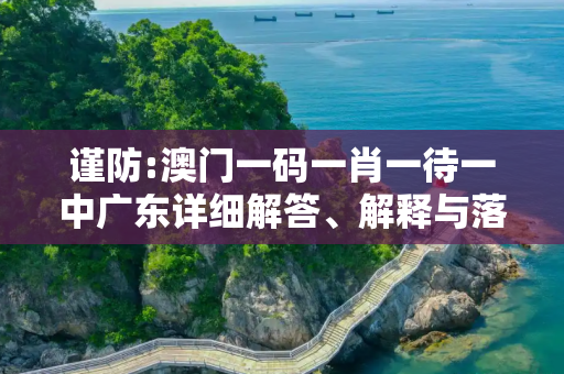 谨防:澳门一码一肖一待一中广东详细解答、解释与落实