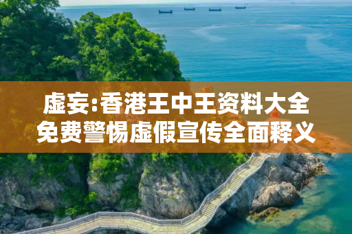虚妄:香港王中王资料大全免费警惕虚假宣传全面释义