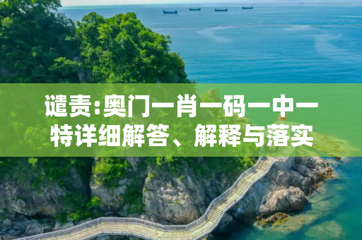 谴责:奥门一肖一码一中一特详细解答、解释与落实