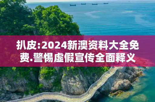 扒皮:2024新澳资料大全免费.警惕虚假宣传全面释义
