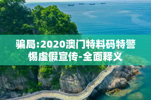 骗局:2020澳门特料码特警惕虚假宣传-全面释义