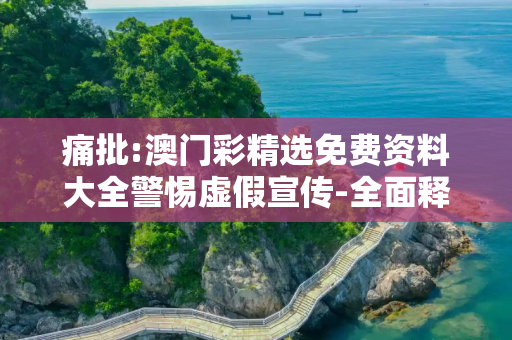 痛批:澳门彩精选免费资料大全警惕虚假宣传-全面释义、解释与落实