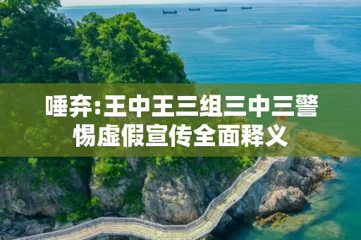唾弃:王中王三组三中三警惕虚假宣传全面释义