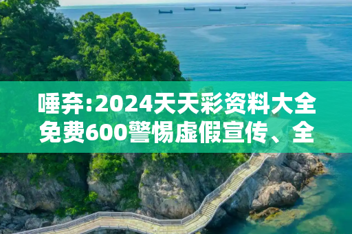 唾弃:2024天天彩资料大全免费600警惕虚假宣传、全面解答与解释