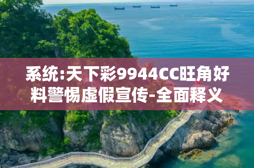 系统:天下彩9944CC旺角好料警惕虚假宣传-全面释义、解释与落实