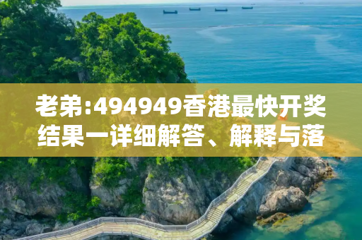 老弟:494949香港最快开奖结果一详细解答、解释与落实