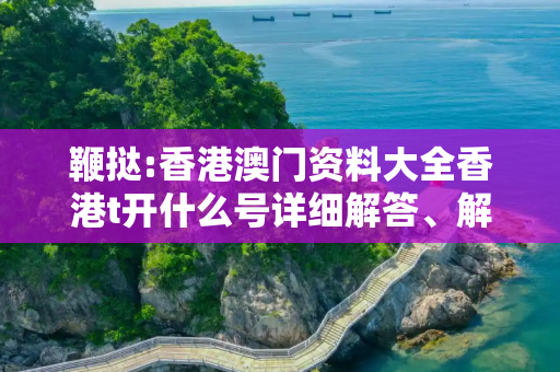 鞭挞:香港澳门资料大全香港t开什么号详细解答、解释与落实